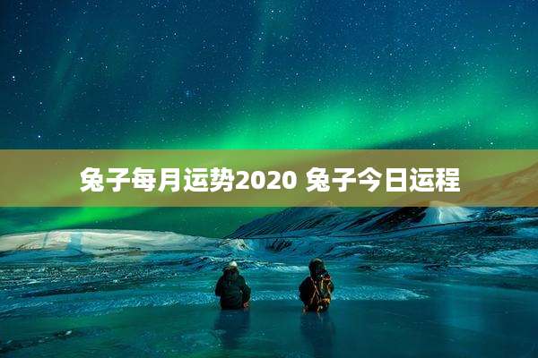 兔子每月运势2020 兔子今日运程