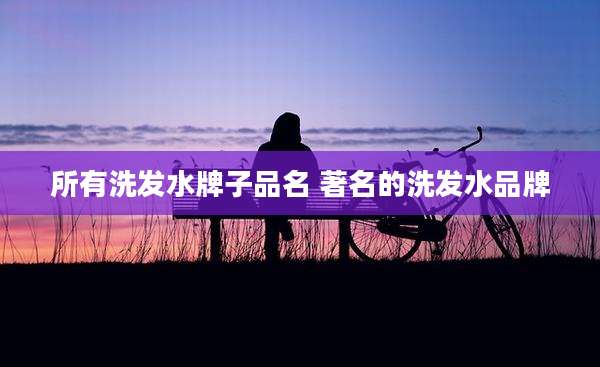 所有洗发水牌子品名 著名的洗发水品牌