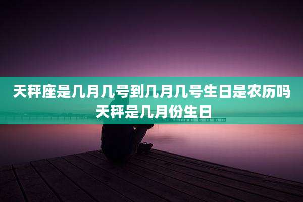 天秤座是几月几号到几月几号生日是农历吗 天秤是几月份生日