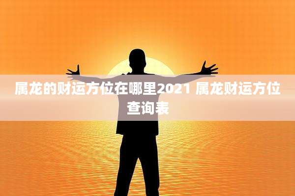 属龙的财运方位在哪里2021 属龙财运方位查询表