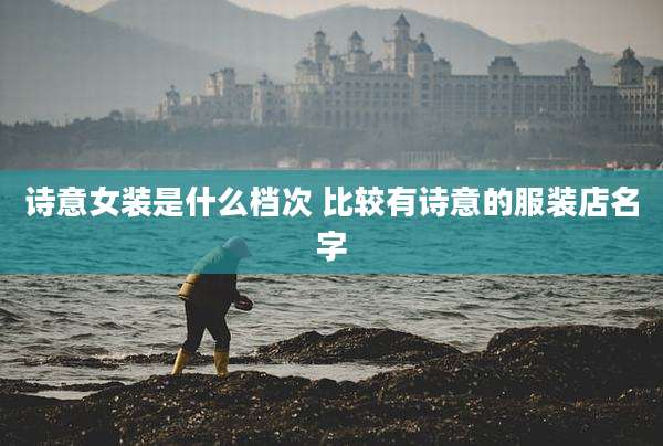 诗意女装是什么档次 比较有诗意的服装店名字
