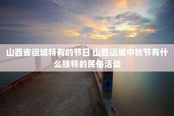 山西省运城特有的节日 山西运城中秋节有什么独特的民俗活动