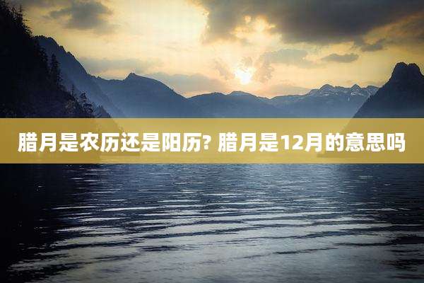 腊月是农历还是阳历? 腊月是12月的意思吗