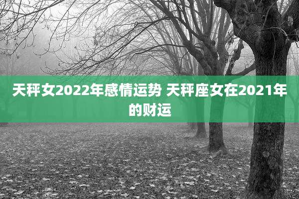 天秤女2022年感情运势 天秤座女在2021年的财运