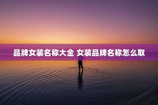 品牌女装名称大全 女装品牌名称怎么取