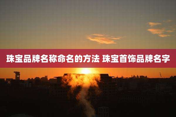 珠宝品牌名称命名的方法 珠宝首饰品牌名字