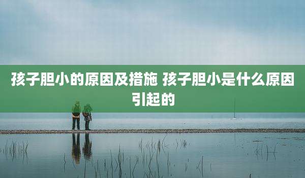 孩子胆小的原因及措施 孩子胆小是什么原因引起的