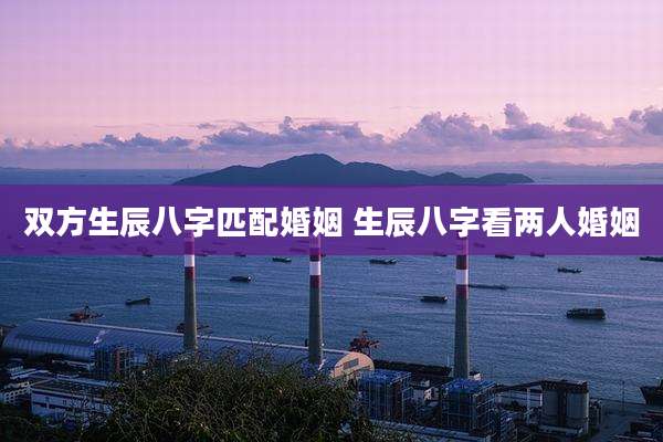 双方生辰八字匹配婚姻 生辰八字看两人婚姻