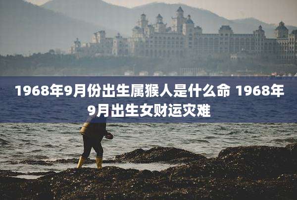 1968年9月份出生属猴人是什么命 1968年9月出生女财运灾难