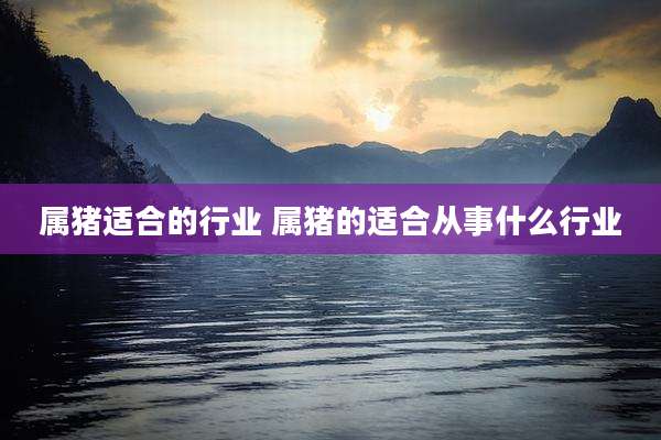 属猪适合的行业 属猪的适合从事什么行业
