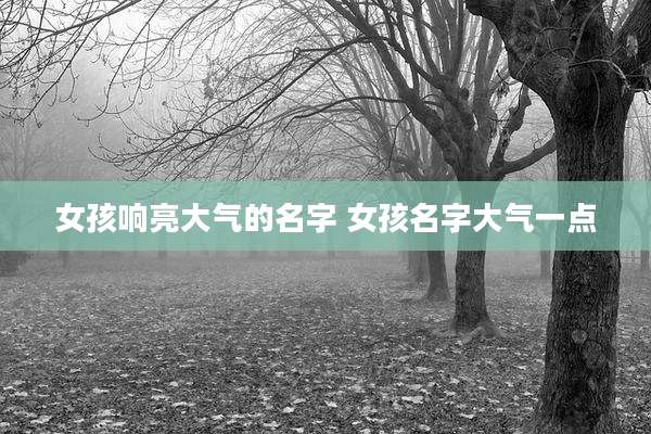 女孩响亮大气的名字 女孩名字大气一点