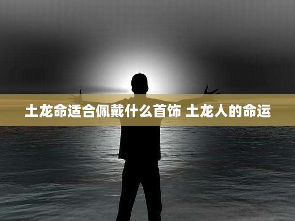 土龙命适合佩戴什么首饰 土龙人的命运