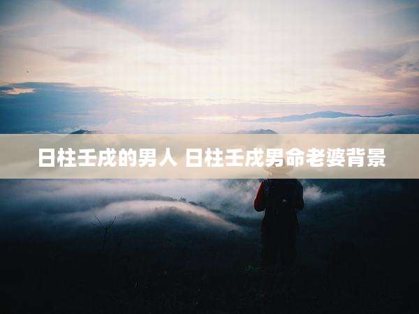 日柱壬戌的男人 日柱壬戌男命老婆背景