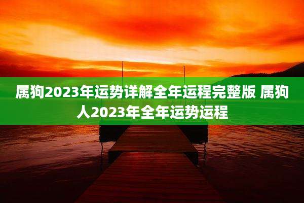 属狗2023年运势详解全年运程完整版 属狗人2023年全年运势运程