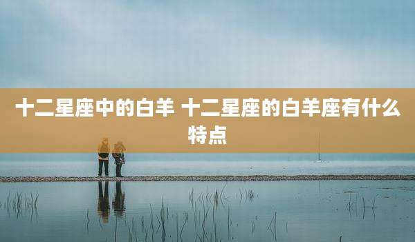 十二星座中的白羊 十二星座的白羊座有什么特点