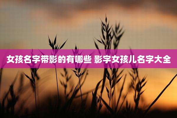 女孩名字带影的有哪些 影字女孩儿名字大全