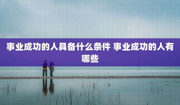 事业成功的人具备什么条件 事业成功的人有哪些