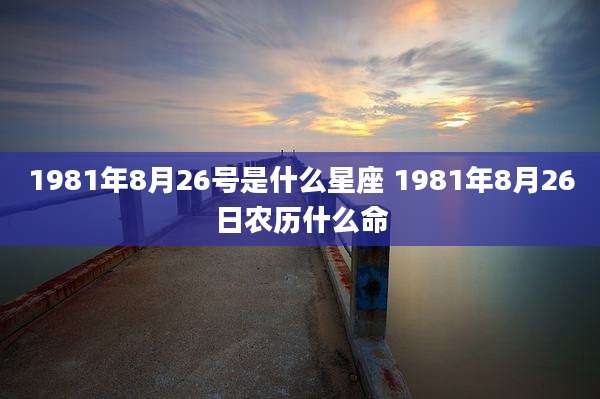 1981年8月26号是什么星座 1981年8月26日农历什么命