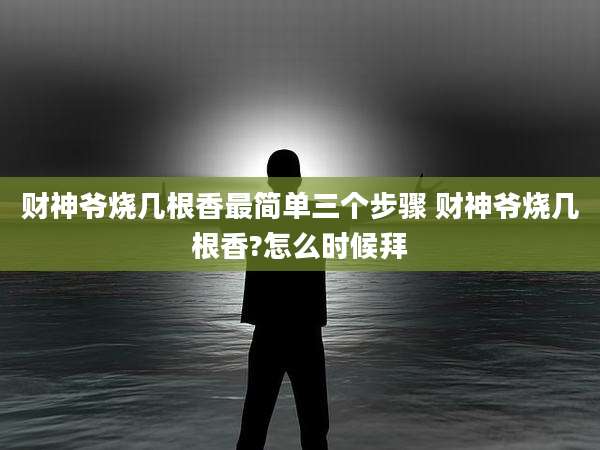 财神爷烧几根香最简单三个步骤 财神爷烧几根香?怎么时候拜
