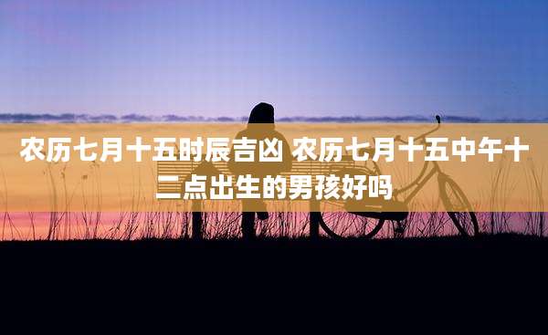 农历七月十五时辰吉凶 农历七月十五中午十二点出生的男孩好吗