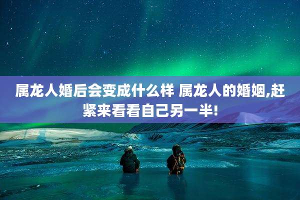 属龙人婚后会变成什么样 属龙人的婚姻,赶紧来看看自己另一半!