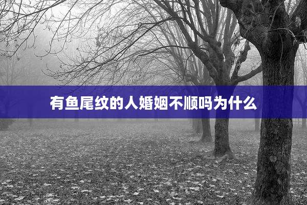 有鱼尾纹的人婚姻不顺吗为什么