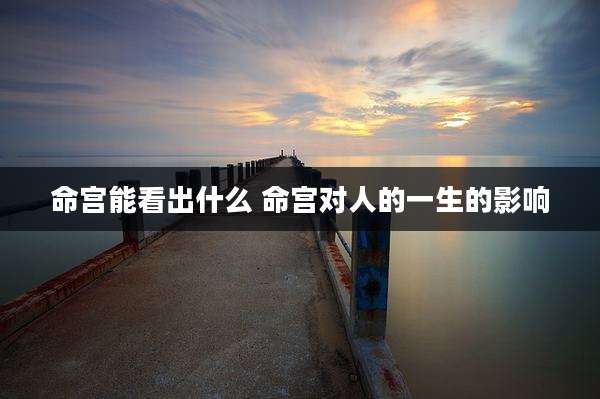 命宫能看出什么 命宫对人的一生的影响