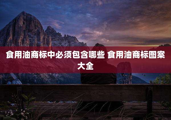 食用油商标中必须包含哪些 食用油商标图案大全