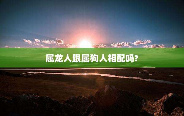 属龙人跟属狗人相配吗?