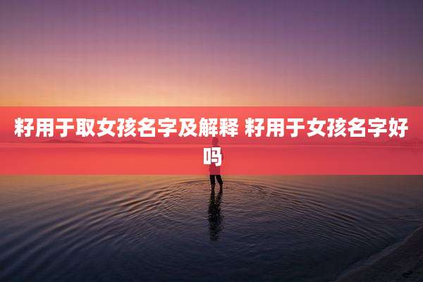 籽用于取女孩名字及解释 籽用于女孩名字好吗