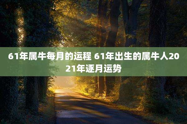 61年属牛每月的运程 61年出生的属牛人2021年逐月运势