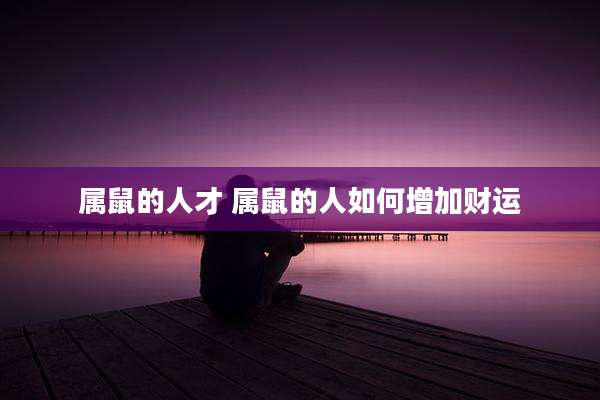 属鼠的人才 属鼠的人如何增加财运