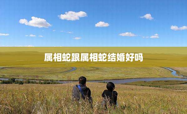 属相蛇跟属相蛇结婚好吗