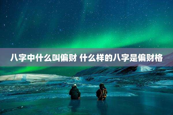 八字中什么叫偏财 什么样的八字是偏财格