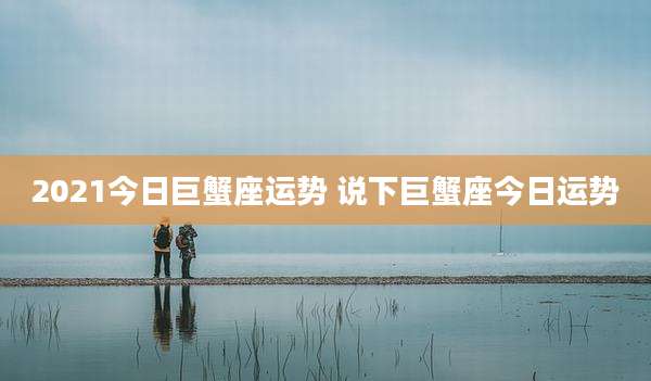 2021今日巨蟹座运势 说下巨蟹座今日运势