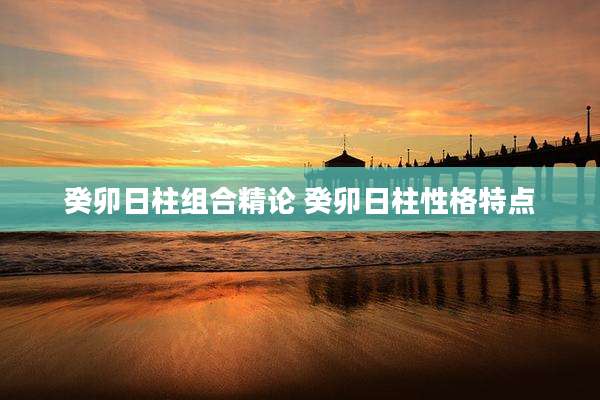 癸卯日柱组合精论 癸卯日柱性格特点
