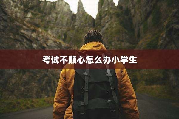 考试不顺心怎么办小学生