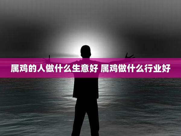 属鸡的人做什么生意好 属鸡做什么行业好