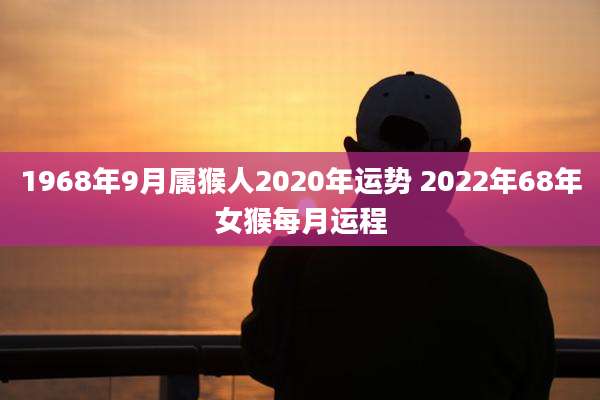 1968年9月属猴人2020年运势 2022年68年女猴每月运程