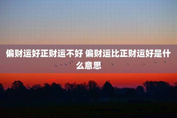 偏财运好正财运不好 偏财运比正财运好是什么意思