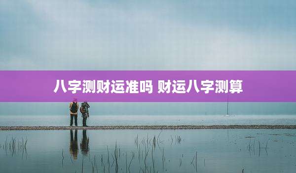 八字测财运准吗 财运八字测算