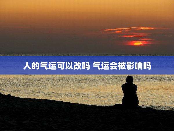 人的气运可以改吗 气运会被影响吗