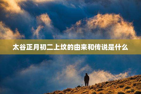 太谷正月初二上坟的由来和传说是什么