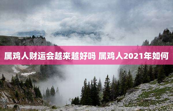 属鸡人财运会越来越好吗 属鸡人2021年如何