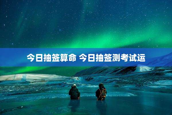 今日抽签算命 今日抽签测考试运