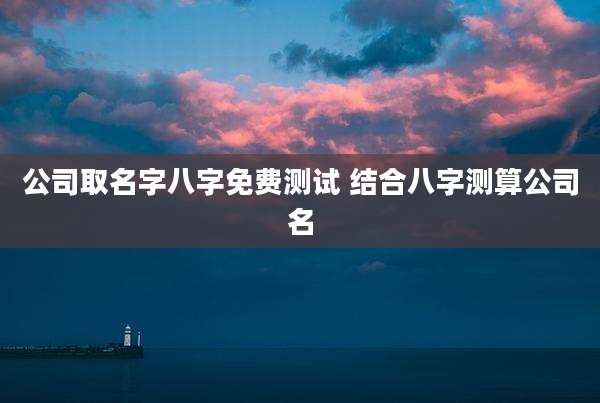 公司取名字八字免费测试 结合八字测算公司名