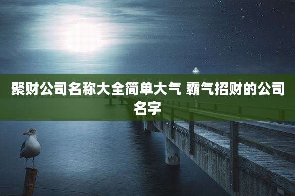 聚财公司名称大全简单大气 霸气招财的公司名字
