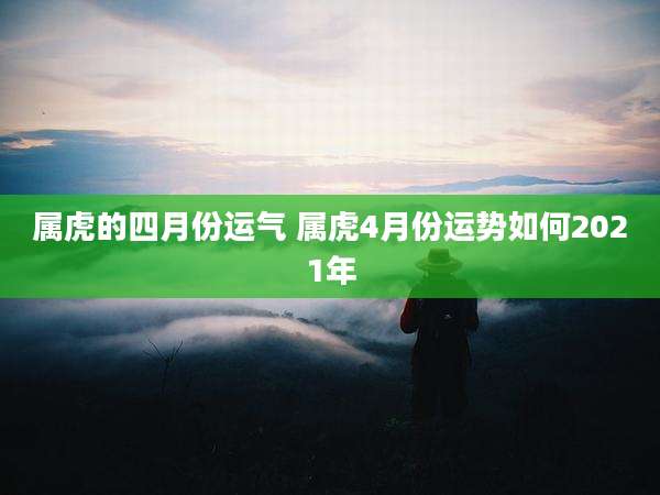 属虎的四月份运气 属虎4月份运势如何2021年