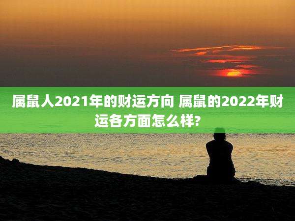 属鼠人2021年的财运方向 属鼠的2022年财运各方面怎么样?