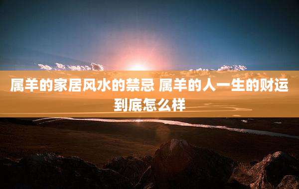 属羊的家居风水的禁忌 属羊的人一生的财运到底怎么样